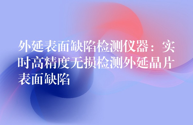 外延表面缺陷检测仪器：实时高精度无损检测外延晶片表面缺陷