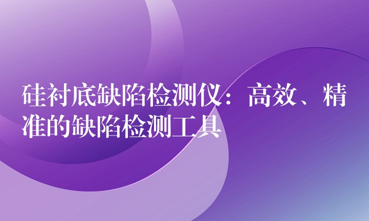 硅衬底缺陷检测仪：高效、精准的缺陷检测工具