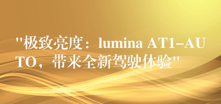 “极致亮度：lumina AT1-AUTO，带来全新驾驶体验”