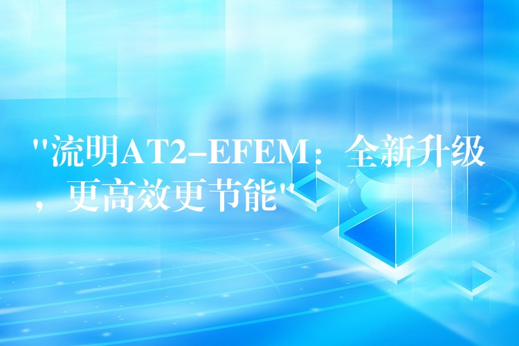 “流明AT2-EFEM：全新升级，更高效更节能”