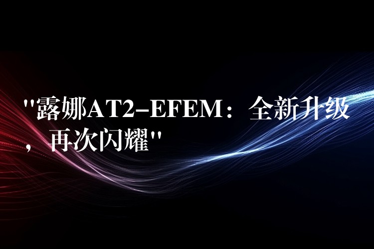 “露娜AT2-EFEM：全新升级，再次闪耀”