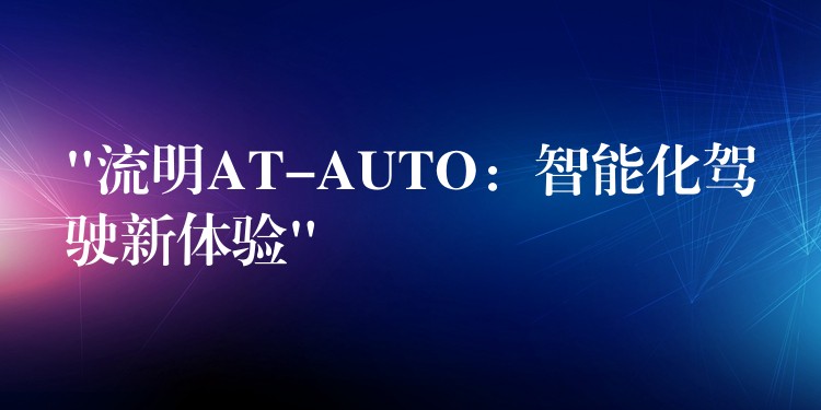 “流明AT-AUTO：智能化驾驶新体验”