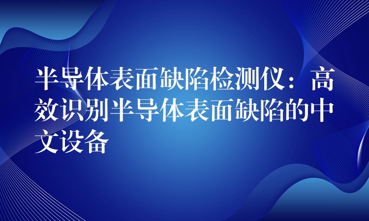 半导体表面缺陷检测仪：高效识别半导体表面缺陷的中文设备