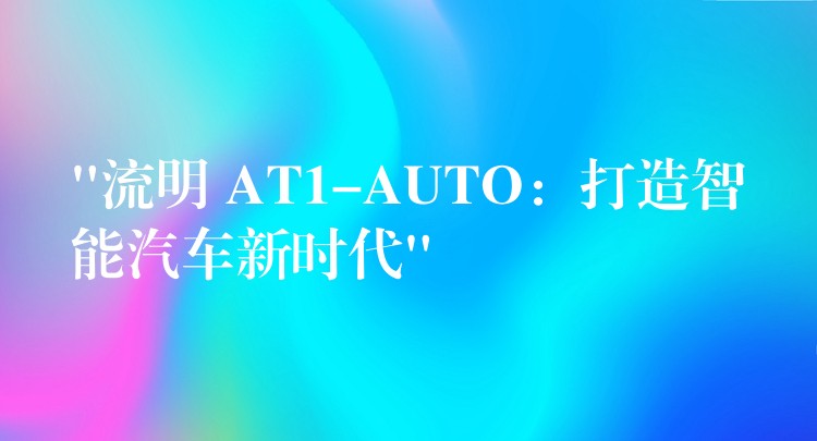 “流明 AT1-AUTO：打造智能汽车新时代”