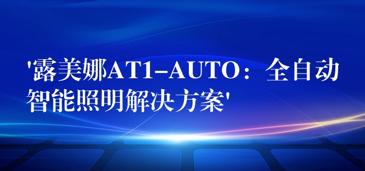 ‘露美娜AT1-AUTO：全自动智能照明解决方案’