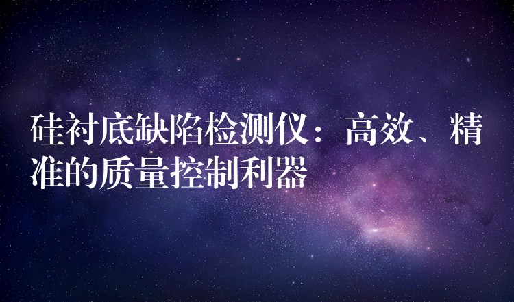 硅衬底缺陷检测仪：高效、精准的质量控制利器