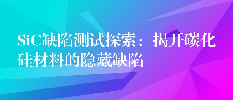 SiC缺陷测试探索：揭开碳化硅材料的隐藏缺陷