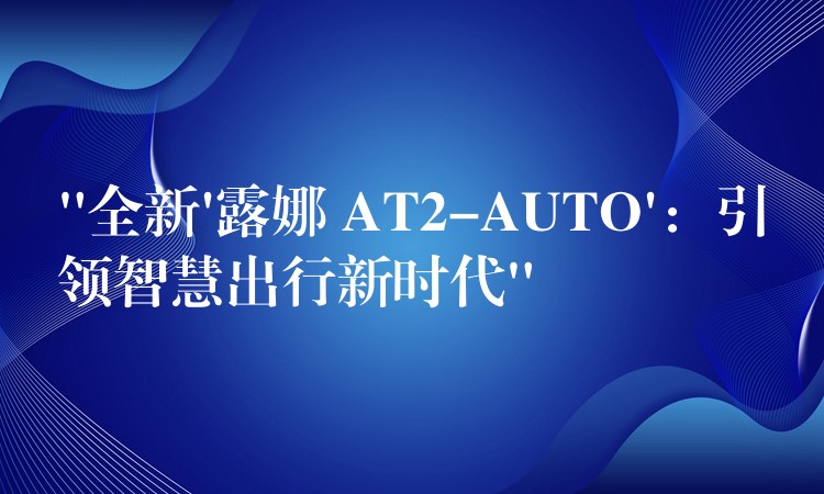 “全新’露娜 AT2-AUTO’：引领智慧出行新时代”