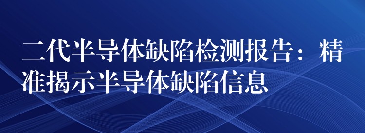 二代半导体缺陷检测报告：精准揭示半导体缺陷信息