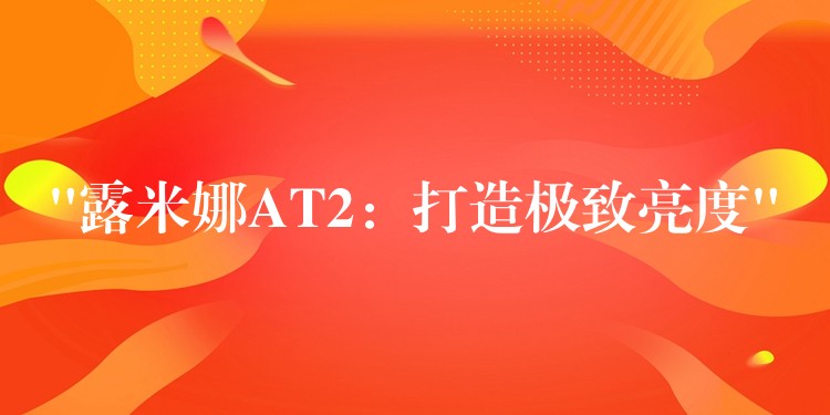 “露米娜AT2：打造极致亮度”