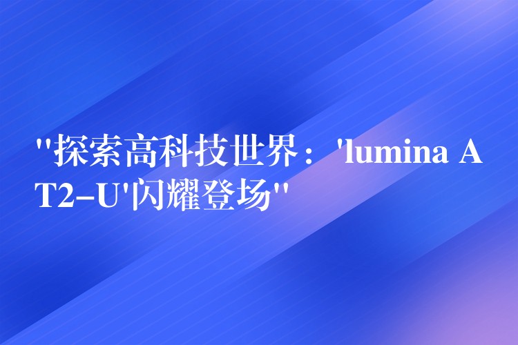 “探索高科技世界：’lumina AT2-U’闪耀登场”