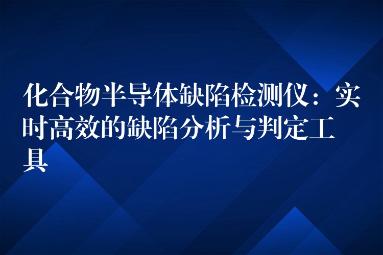 化合物半导体缺陷检测仪：实时高效的缺陷分析与判定工具