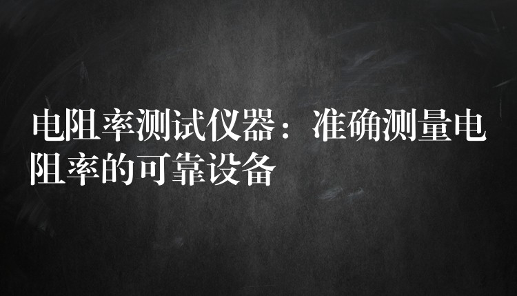 电阻率测试仪器：准确测量电阻率的可靠设备