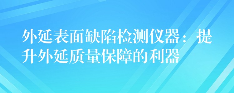 外延表面缺陷检测仪器：提升外延质量保障的利器