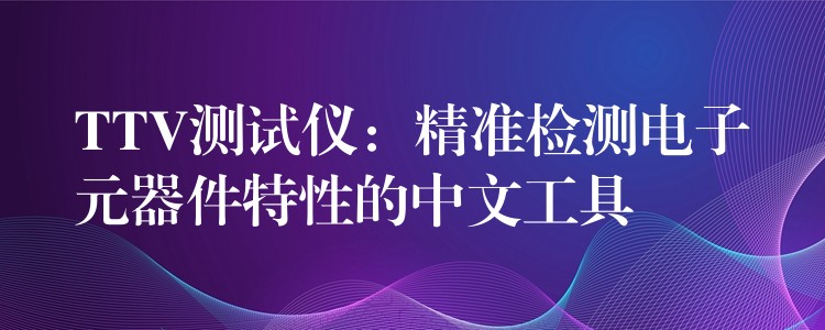 TTV测试仪：精准检测电子元器件特性的中文工具