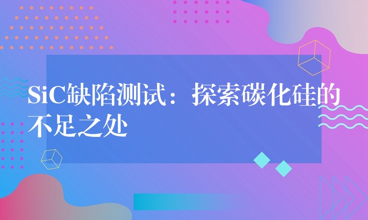 SiC缺陷测试：探索碳化硅的不足之处