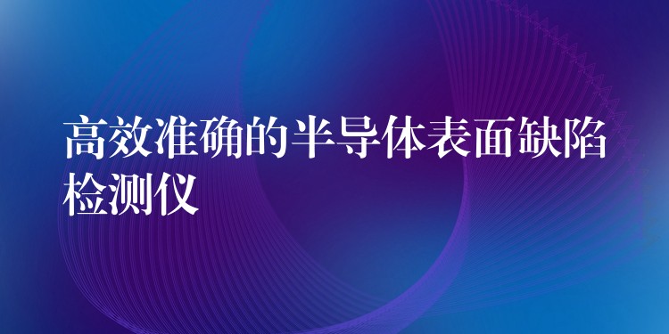 高效准确的半导体表面缺陷检测仪