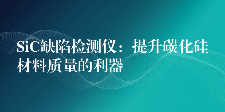 SiC缺陷检测仪：提升碳化硅材料质量的利器