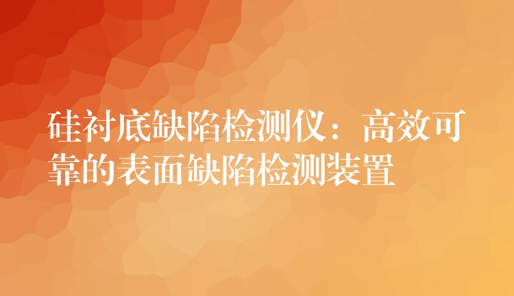 硅衬底缺陷检测仪：高效可靠的表面缺陷检测装置