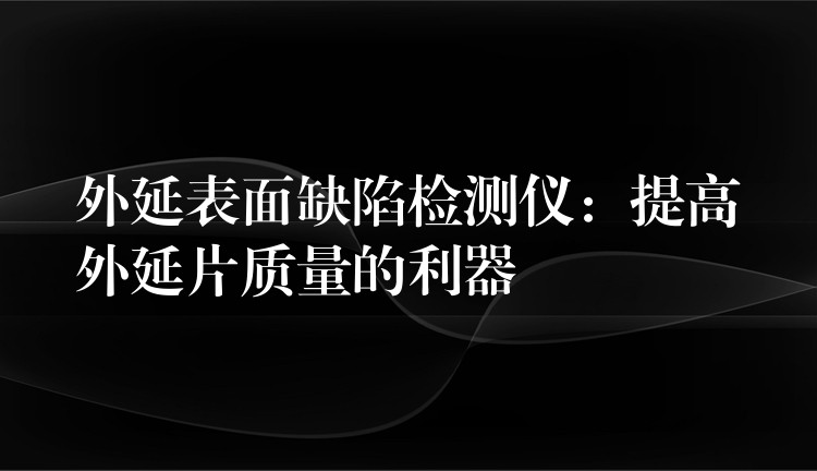 外延表面缺陷检测仪：提高外延片质量的利器