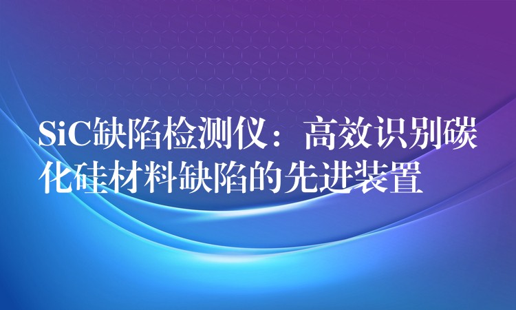 SiC缺陷检测仪：高效识别碳化硅材料缺陷的先进装置