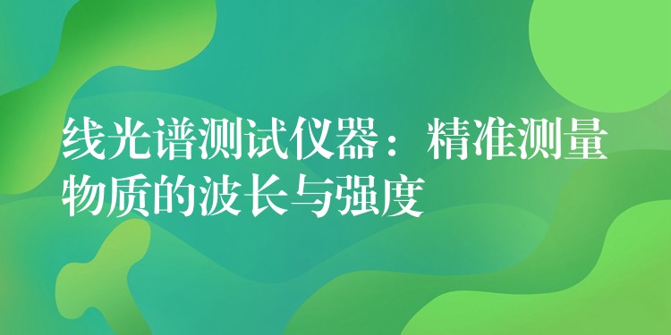 线光谱测试仪器：精准测量物质的波长与强度