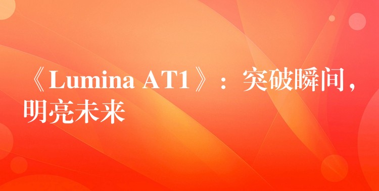 《Lumina AT1》：突破瞬间，明亮未来