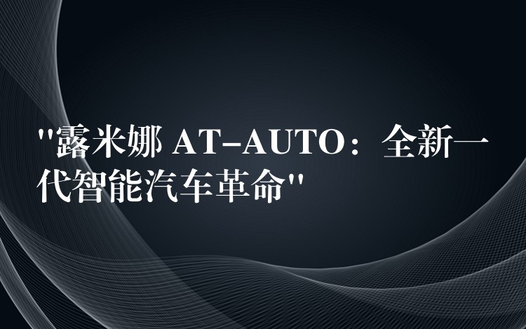 “露米娜 AT-AUTO：全新一代智能汽车革命”