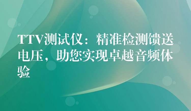 TTV测试仪：精准检测馈送电压，助您实现卓越音频体验