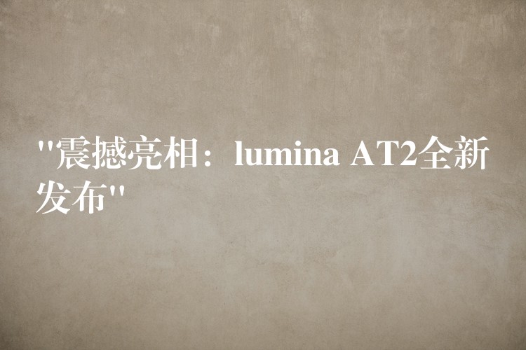 “震撼亮相：lumina AT2全新发布”