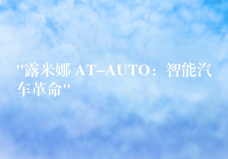 “露米娜 AT-AUTO：智能汽车革命”