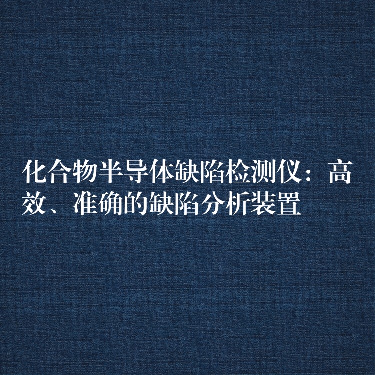 化合物半导体缺陷检测仪：高效、准确的缺陷分析装置