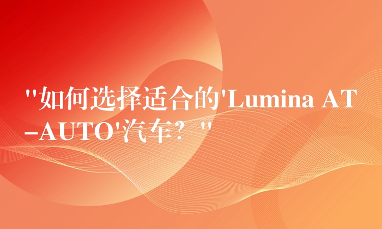 “如何选择适合的’Lumina AT-AUTO’汽车？”