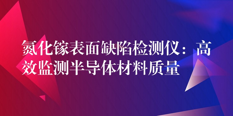 氮化镓表面缺陷检测仪：高效监测半导体材料质量