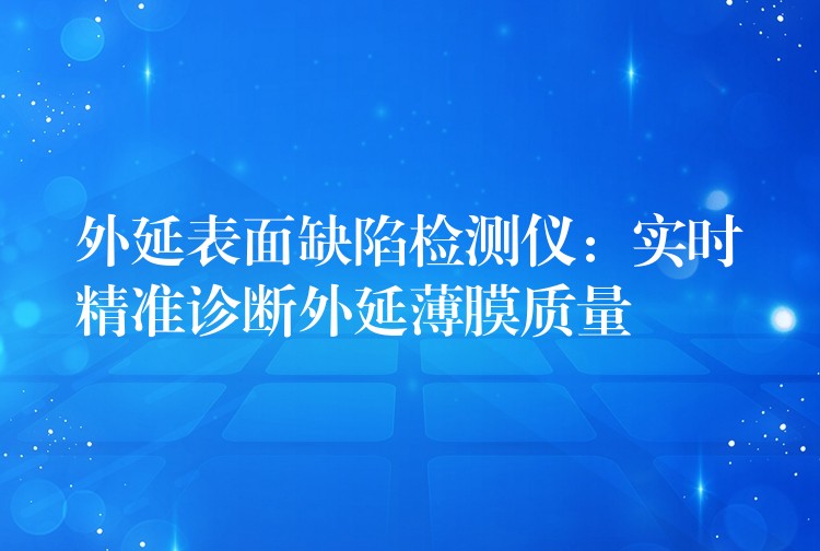 外延表面缺陷检测仪：实时精准诊断外延薄膜质量