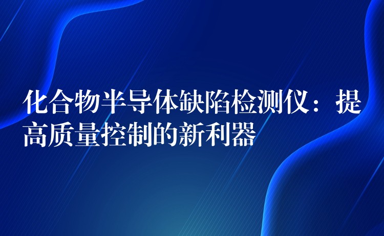 化合物半导体缺陷检测仪：提高质量控制的新利器