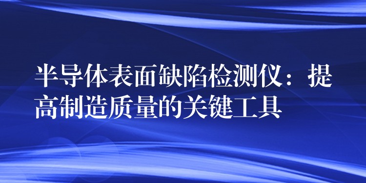 半导体表面缺陷检测仪：提高制造质量的关键工具