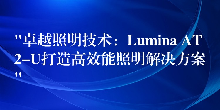 “卓越照明技术：Lumina AT2-U打造高效能照明解决方案”