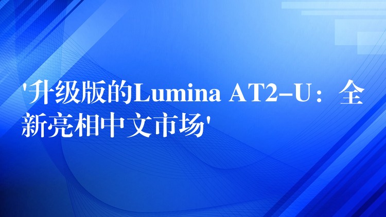 ‘升级版的Lumina AT2-U：全新亮相中文市场’