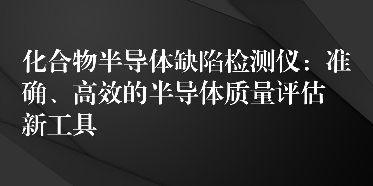 化合物半导体缺陷检测仪：准确、高效的半导体质量评估新工具