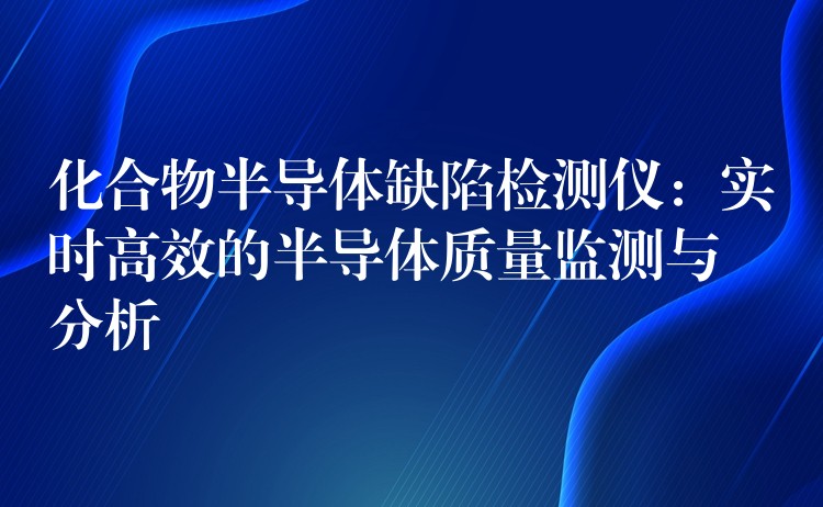 化合物半导体缺陷检测仪：实时高效的半导体质量监测与分析