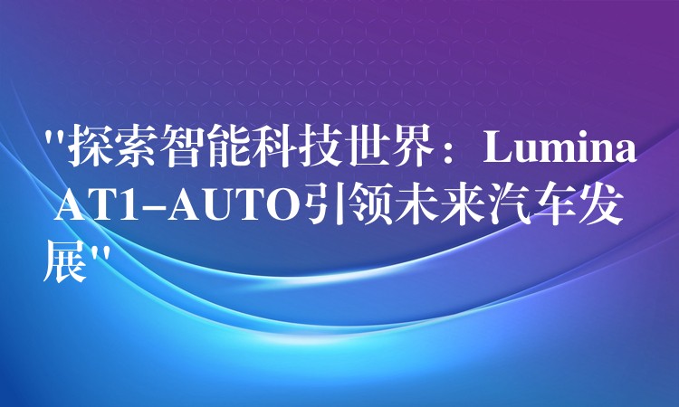 “探索智能科技世界：Lumina AT1-AUTO引领未来汽车发展”