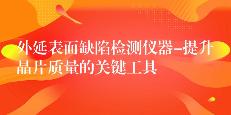 外延表面缺陷检测仪器-提升晶片质量的关键工具