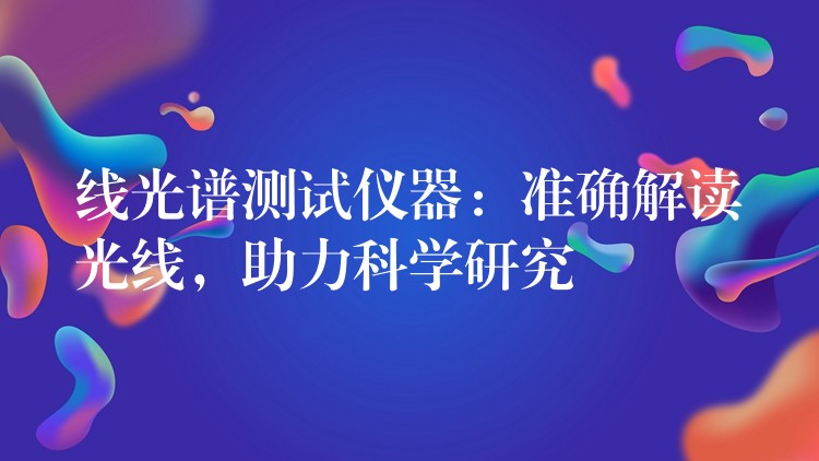 线光谱测试仪器：准确解读光线，助力科学研究