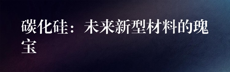 碳化硅：未来新型材料的瑰宝