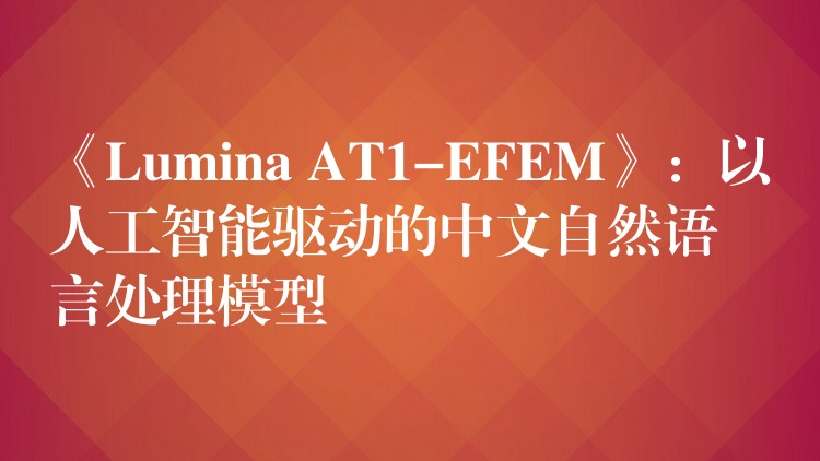 《Lumina AT1-EFEM》：以人工智能驱动的中文自然语言处理模型