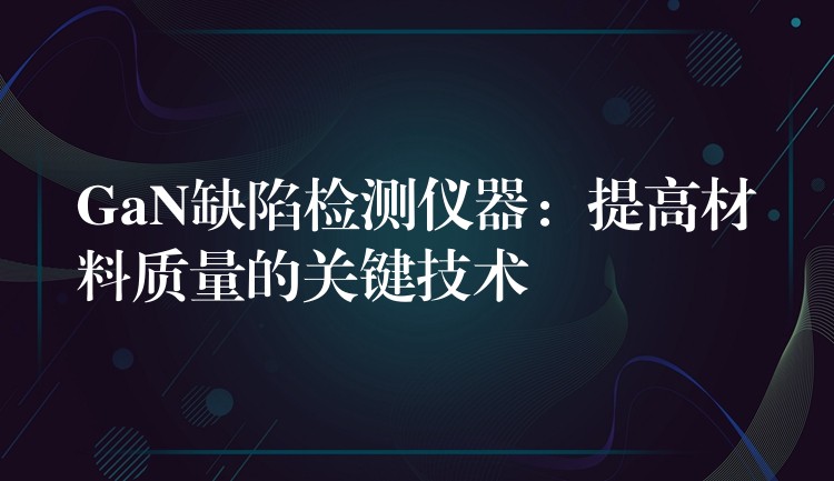 GaN缺陷检测仪器：提高材料质量的关键技术