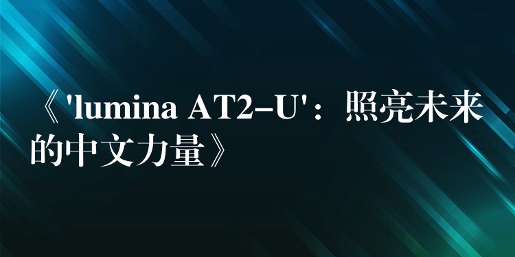 《’lumina AT2-U’：照亮未来的中文力量》