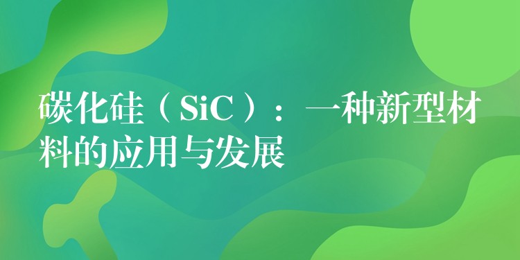 碳化硅（SiC）：一种新型材料的应用与发展