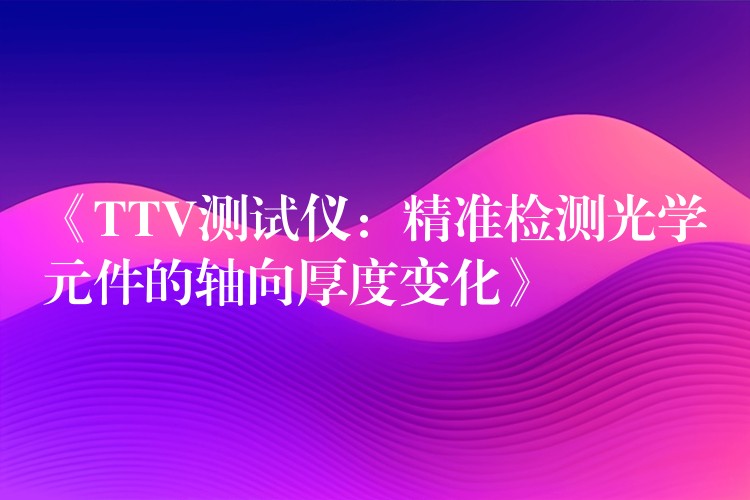 《TTV测试仪：精准检测光学元件的轴向厚度变化》